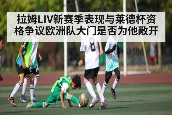 拉姆LIV新赛季表现与莱德杯资格争议欧洲队大门是否为他敞开