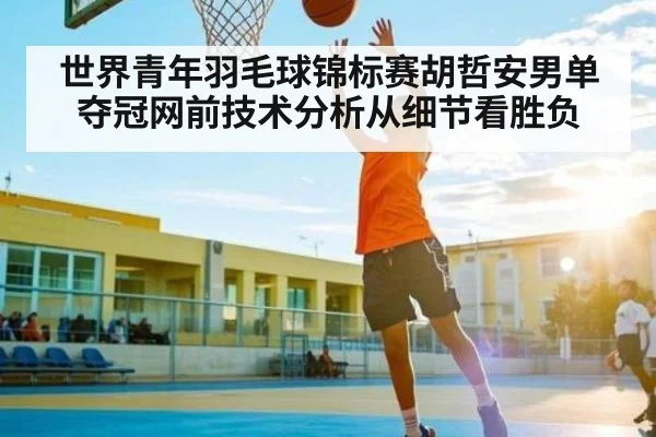 世界青年羽毛球锦标赛胡哲安男单夺冠网前技术分析从细节看胜负(www.c7c7app)