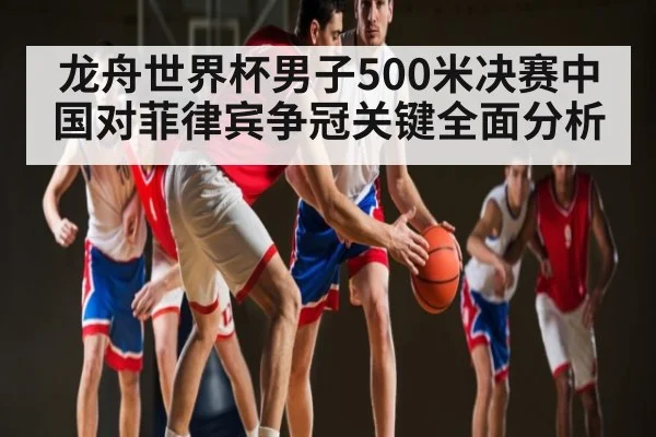 龙舟世界杯男子500米决赛中国对菲律宾争冠关键全面分析（c7c7.app）