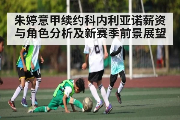 朱婷意甲续约科内利亚诺薪资与角色分析及新赛季前景展望 - www.c7c7app