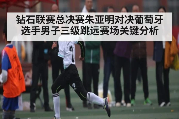 钻石联赛总决赛朱亚明对决葡萄牙选手男子三级跳远赛场关键分析 - www.c7c7app